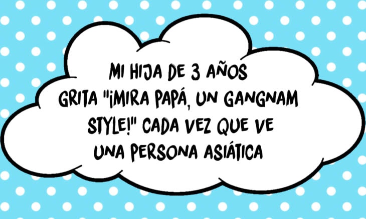 frase de una niña que cada vez que ve a un asiático cree que es gangnam style