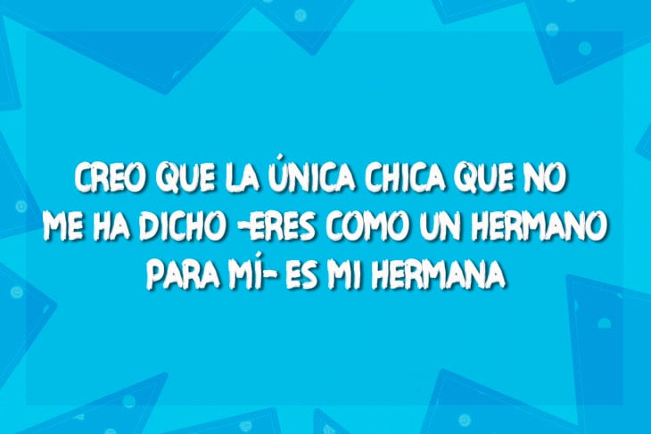 chiste, la única chica que no me ha dicho que me ve como hermano es mi hermana 